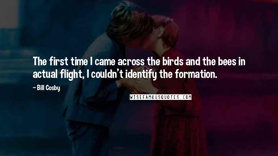 Bill Cosby Quotes: The first time I came across the birds and the bees in actual flight, I couldn't identify the formation.