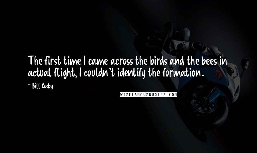 Bill Cosby Quotes: The first time I came across the birds and the bees in actual flight, I couldn't identify the formation.