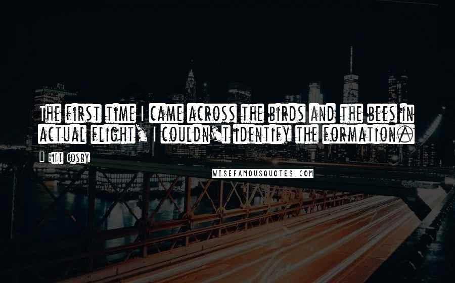Bill Cosby Quotes: The first time I came across the birds and the bees in actual flight, I couldn't identify the formation.