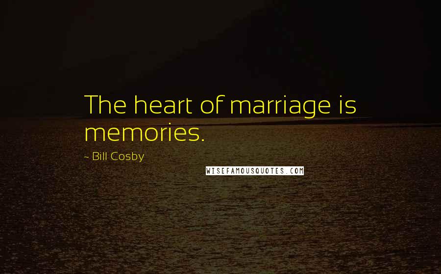 Bill Cosby Quotes: The heart of marriage is memories.