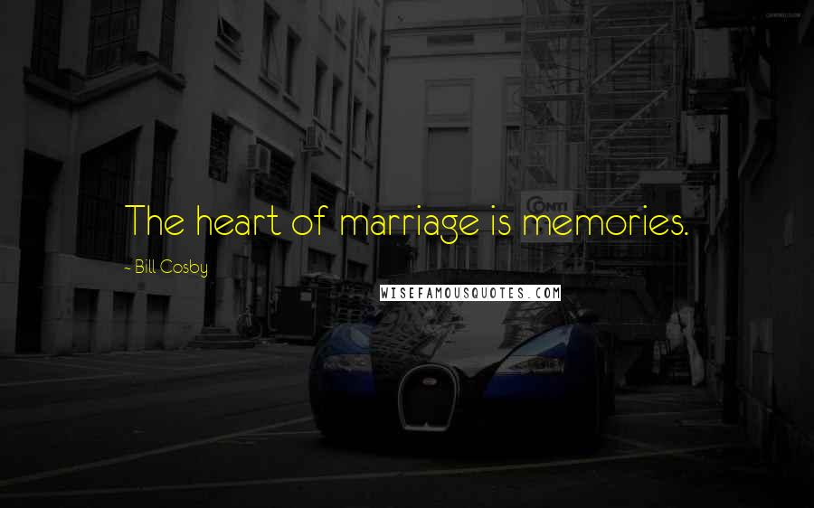 Bill Cosby Quotes: The heart of marriage is memories.
