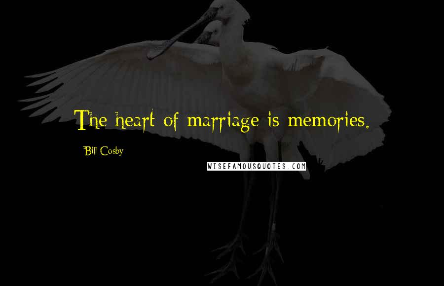 Bill Cosby Quotes: The heart of marriage is memories.