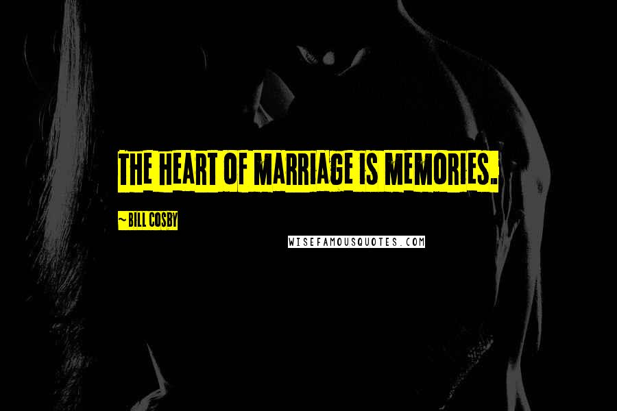 Bill Cosby Quotes: The heart of marriage is memories.