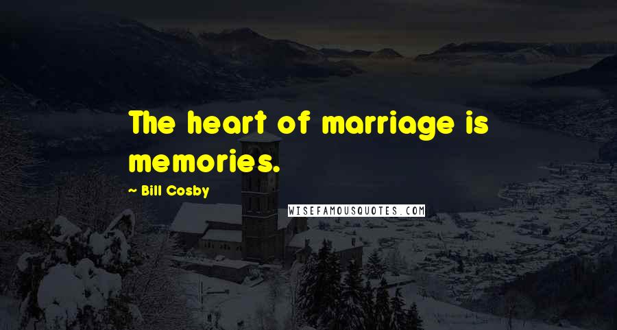 Bill Cosby Quotes: The heart of marriage is memories.