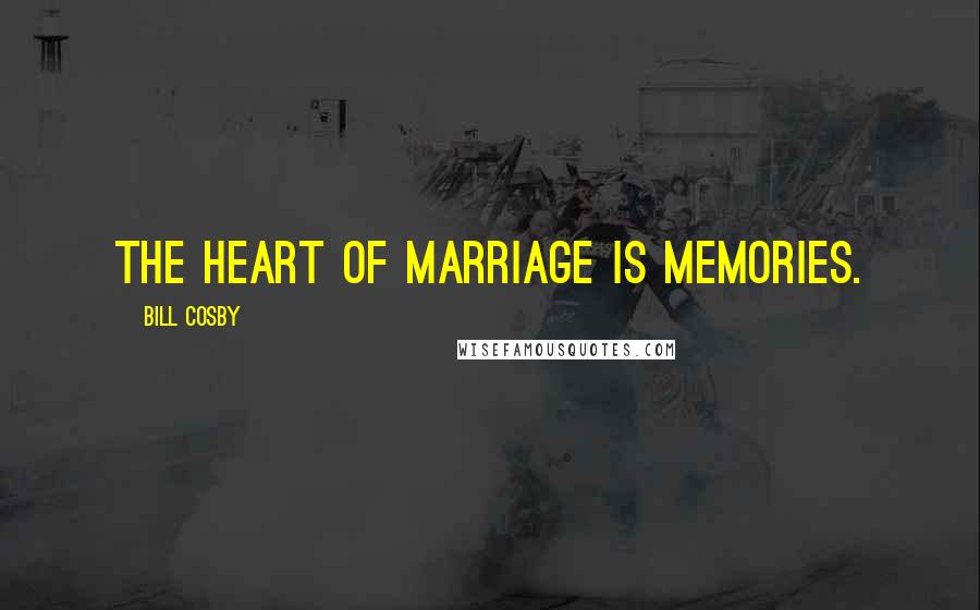 Bill Cosby Quotes: The heart of marriage is memories.