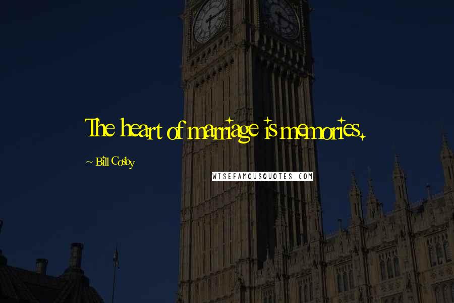 Bill Cosby Quotes: The heart of marriage is memories.