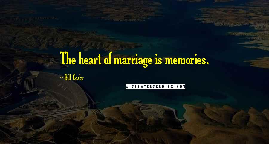 Bill Cosby Quotes: The heart of marriage is memories.