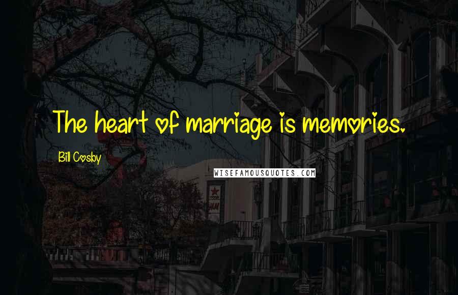 Bill Cosby Quotes: The heart of marriage is memories.