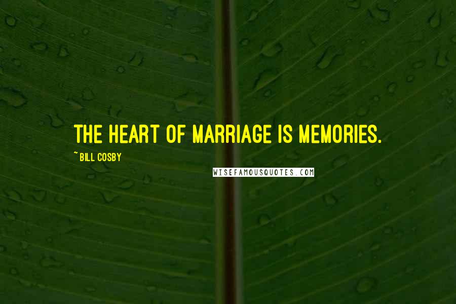 Bill Cosby Quotes: The heart of marriage is memories.
