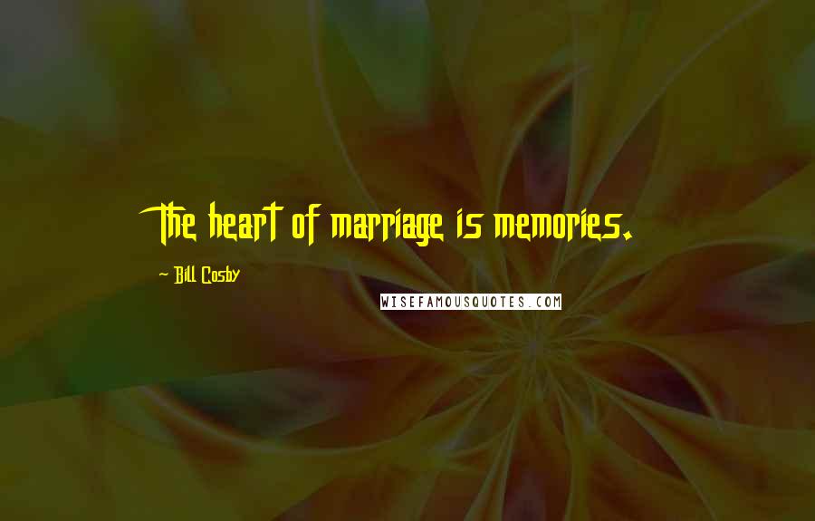 Bill Cosby Quotes: The heart of marriage is memories.