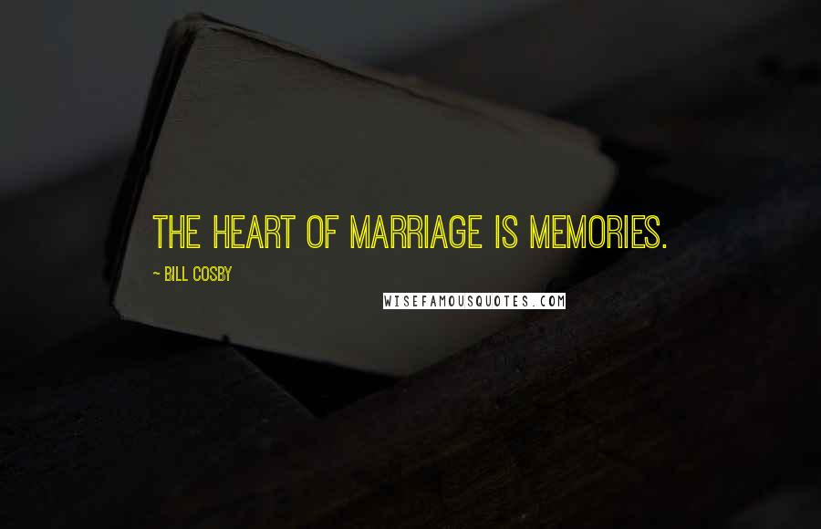 Bill Cosby Quotes: The heart of marriage is memories.