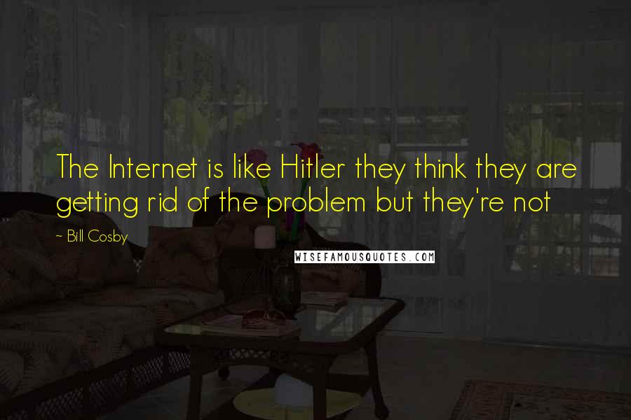 Bill Cosby Quotes: The Internet is like Hitler they think they are getting rid of the problem but they're not