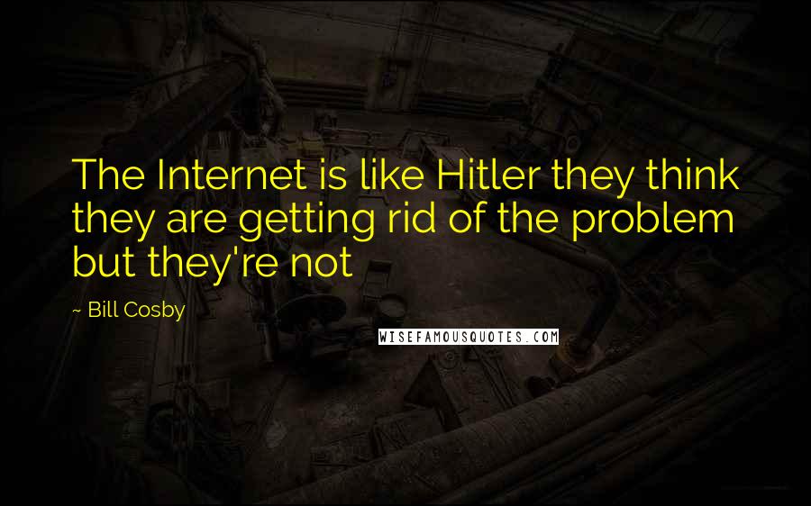 Bill Cosby Quotes: The Internet is like Hitler they think they are getting rid of the problem but they're not