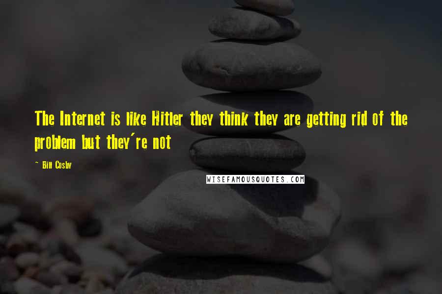 Bill Cosby Quotes: The Internet is like Hitler they think they are getting rid of the problem but they're not