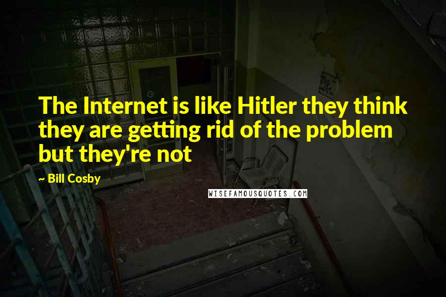 Bill Cosby Quotes: The Internet is like Hitler they think they are getting rid of the problem but they're not