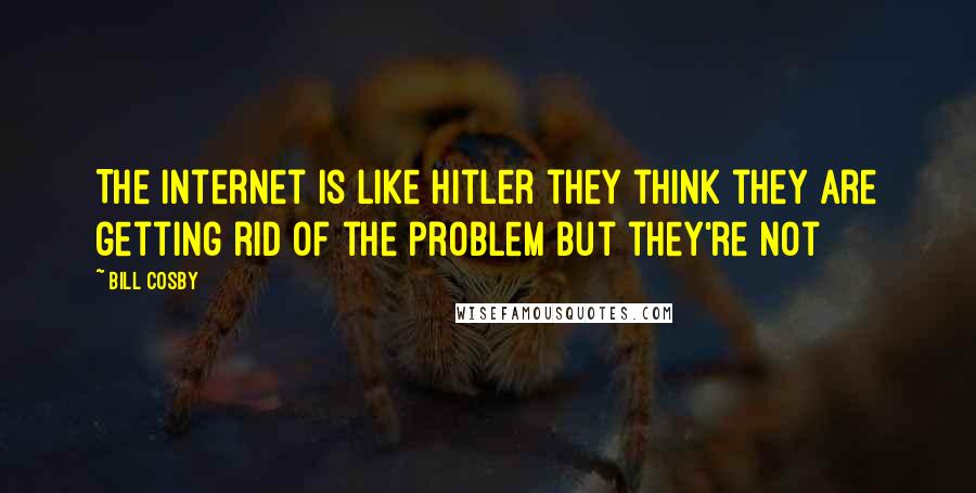 Bill Cosby Quotes: The Internet is like Hitler they think they are getting rid of the problem but they're not