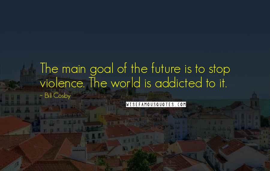 Bill Cosby Quotes: The main goal of the future is to stop violence. The world is addicted to it.