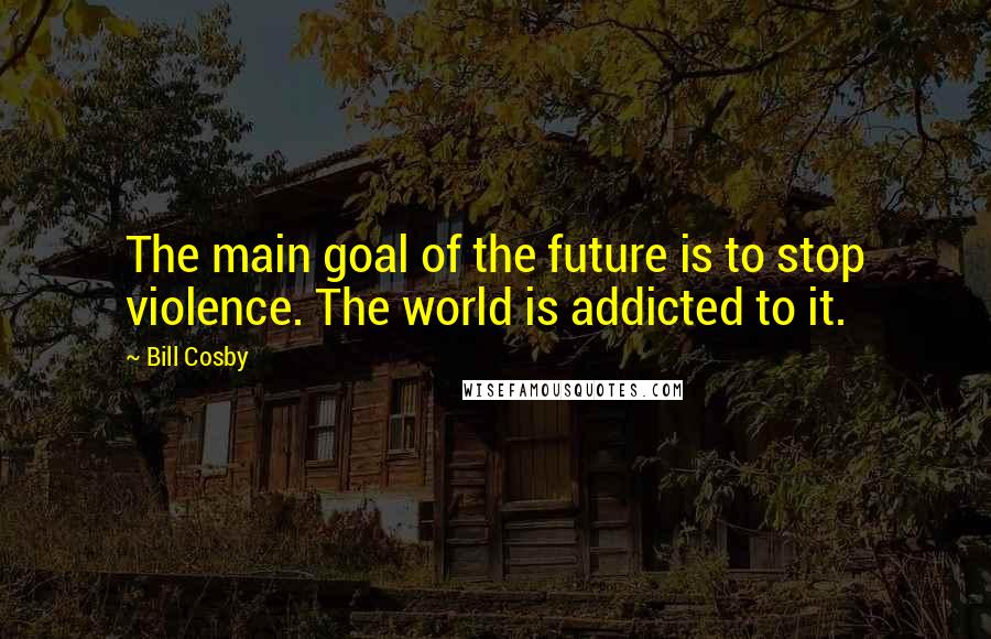 Bill Cosby Quotes: The main goal of the future is to stop violence. The world is addicted to it.