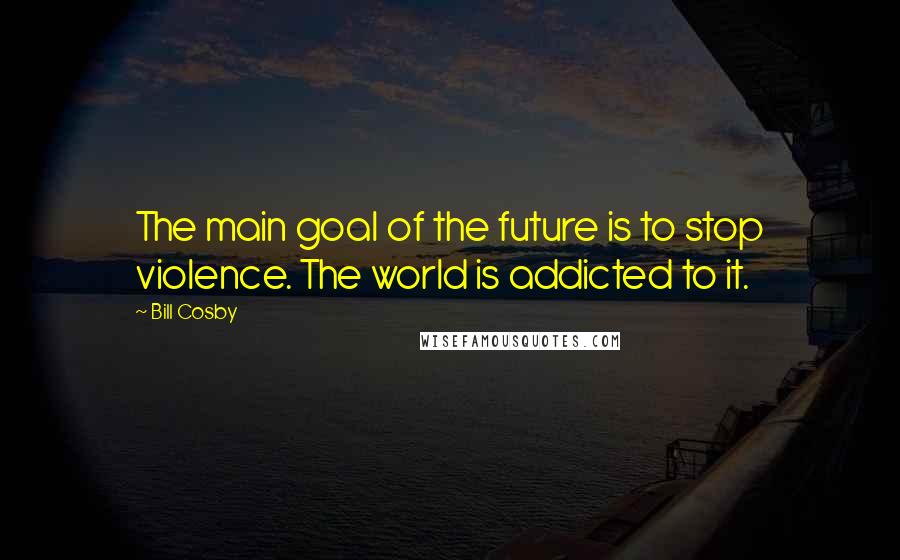 Bill Cosby Quotes: The main goal of the future is to stop violence. The world is addicted to it.