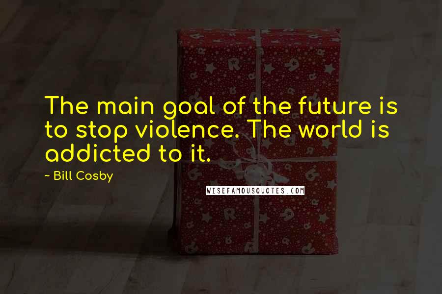 Bill Cosby Quotes: The main goal of the future is to stop violence. The world is addicted to it.