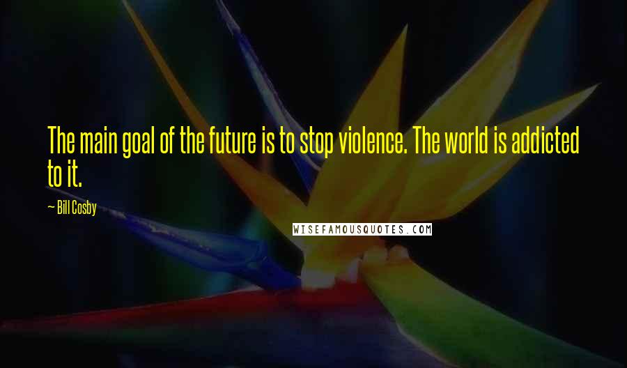 Bill Cosby Quotes: The main goal of the future is to stop violence. The world is addicted to it.