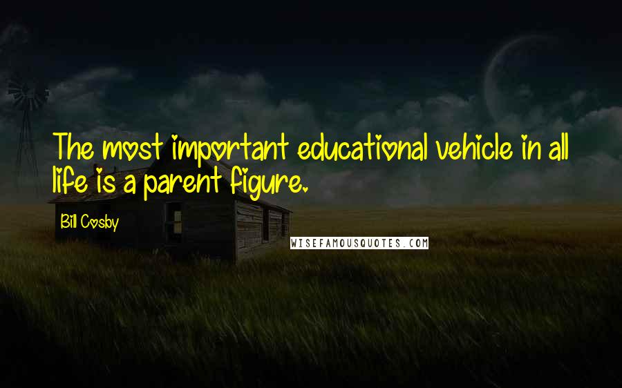 Bill Cosby Quotes: The most important educational vehicle in all life is a parent figure.