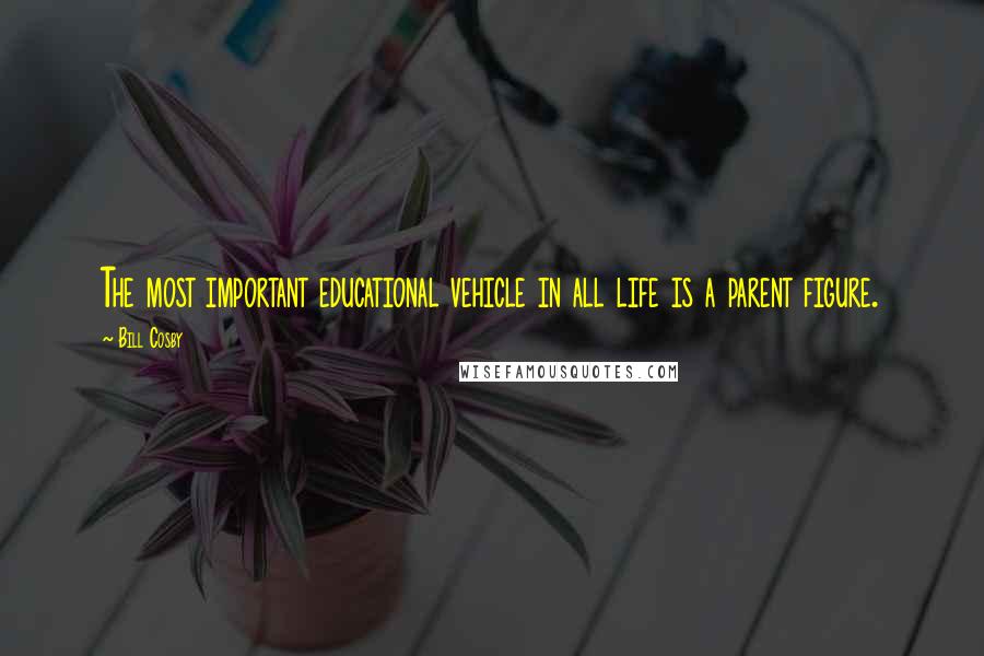 Bill Cosby Quotes: The most important educational vehicle in all life is a parent figure.
