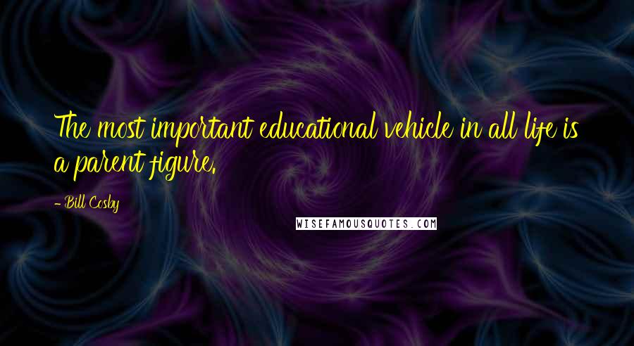 Bill Cosby Quotes: The most important educational vehicle in all life is a parent figure.