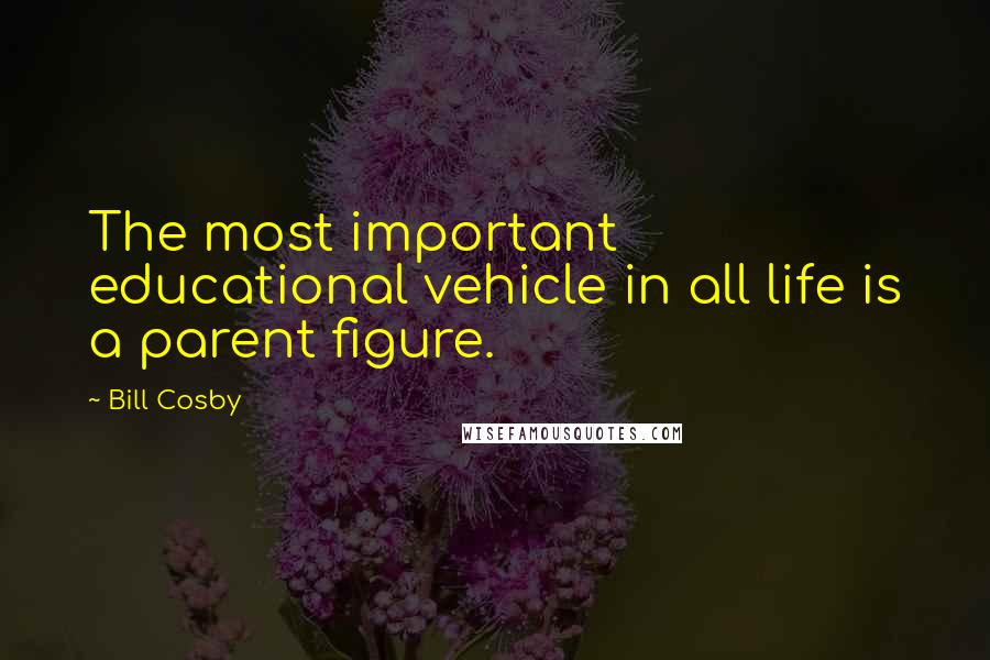 Bill Cosby Quotes: The most important educational vehicle in all life is a parent figure.