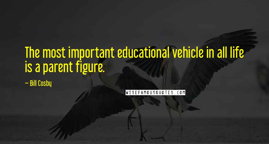 Bill Cosby Quotes: The most important educational vehicle in all life is a parent figure.