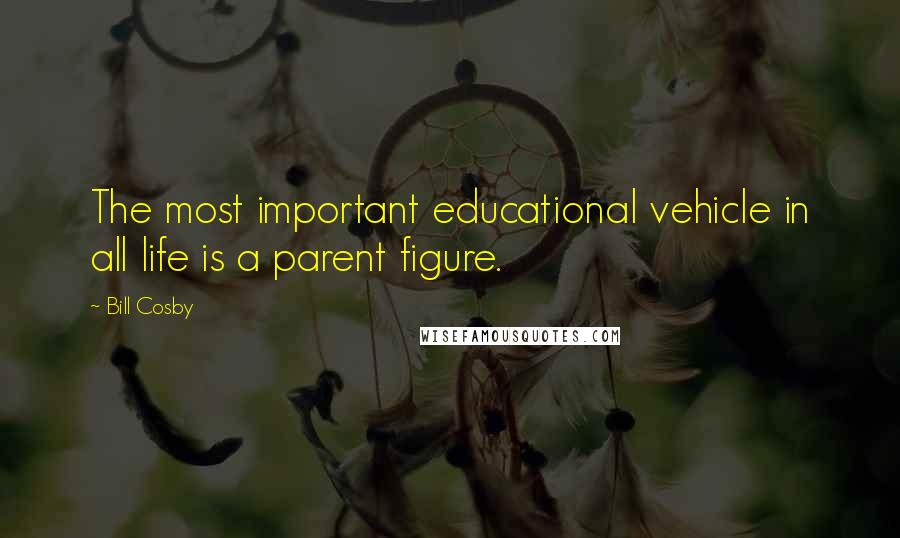 Bill Cosby Quotes: The most important educational vehicle in all life is a parent figure.