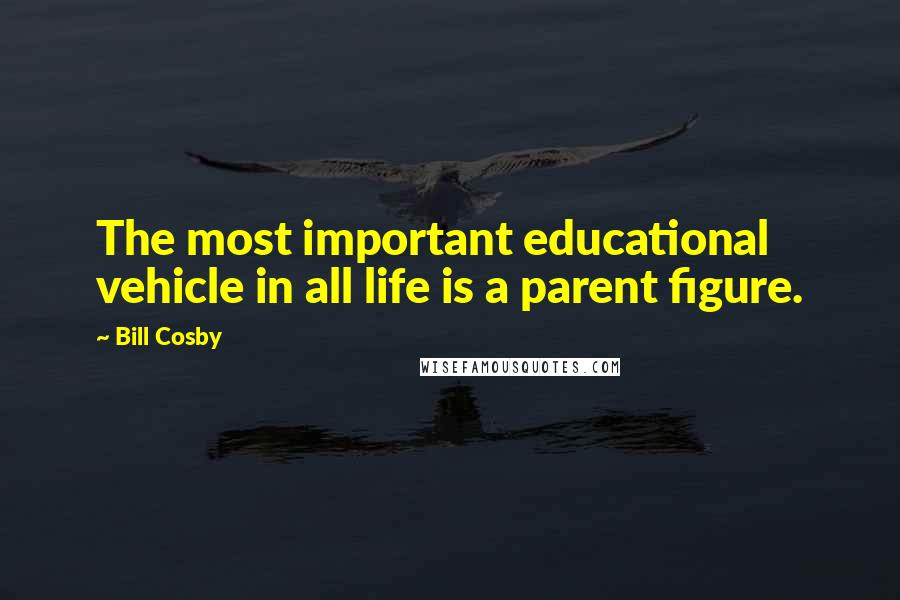 Bill Cosby Quotes: The most important educational vehicle in all life is a parent figure.