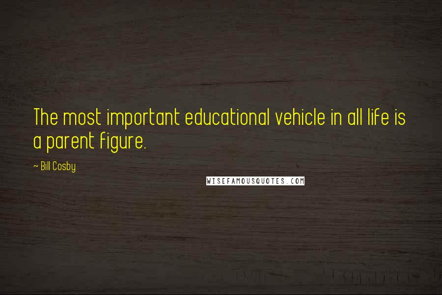 Bill Cosby Quotes: The most important educational vehicle in all life is a parent figure.