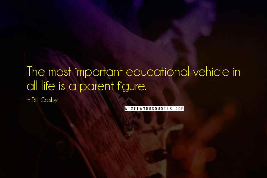 Bill Cosby Quotes: The most important educational vehicle in all life is a parent figure.