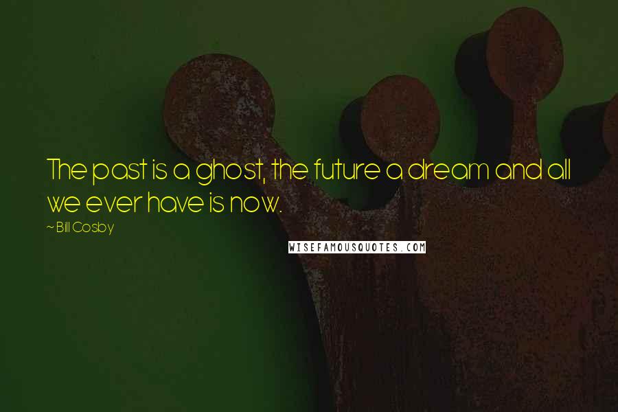 Bill Cosby Quotes: The past is a ghost, the future a dream and all we ever have is now.
