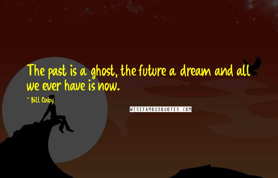 Bill Cosby Quotes: The past is a ghost, the future a dream and all we ever have is now.