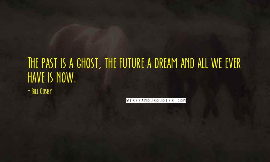 Bill Cosby Quotes: The past is a ghost, the future a dream and all we ever have is now.
