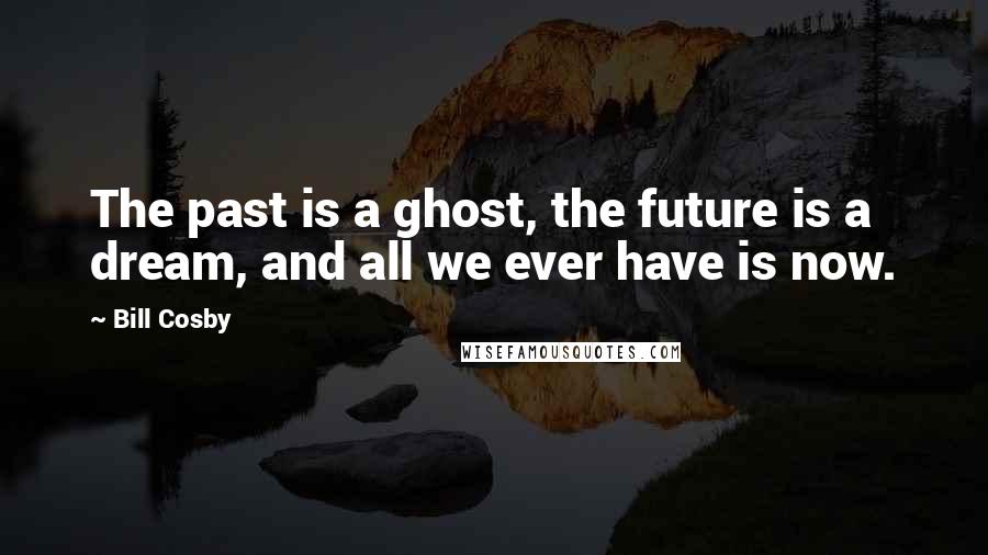 Bill Cosby Quotes: The past is a ghost, the future is a dream, and all we ever have is now.