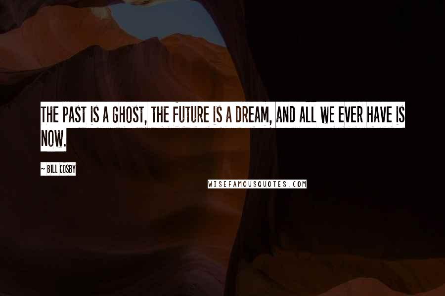 Bill Cosby Quotes: The past is a ghost, the future is a dream, and all we ever have is now.