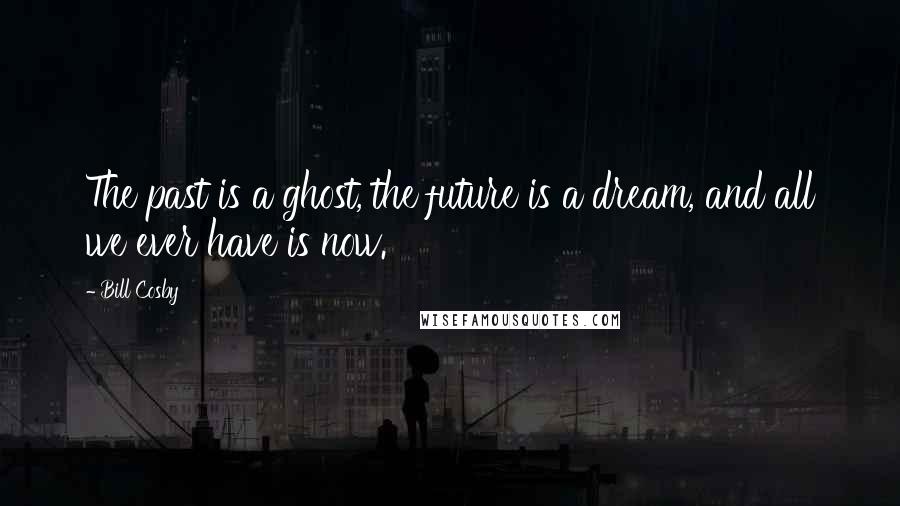 Bill Cosby Quotes: The past is a ghost, the future is a dream, and all we ever have is now.