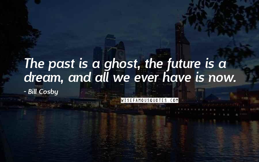 Bill Cosby Quotes: The past is a ghost, the future is a dream, and all we ever have is now.
