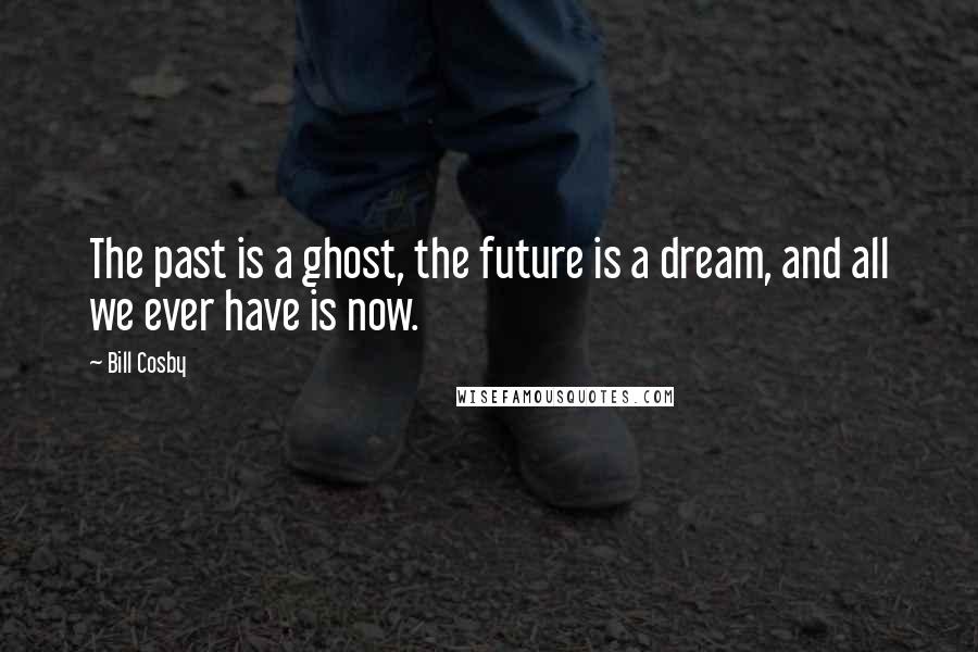 Bill Cosby Quotes: The past is a ghost, the future is a dream, and all we ever have is now.