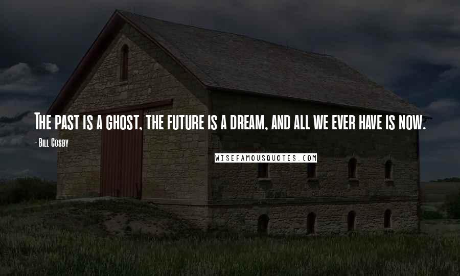 Bill Cosby Quotes: The past is a ghost, the future is a dream, and all we ever have is now.