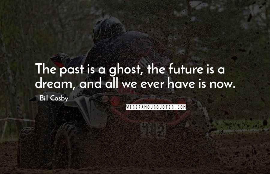 Bill Cosby Quotes: The past is a ghost, the future is a dream, and all we ever have is now.