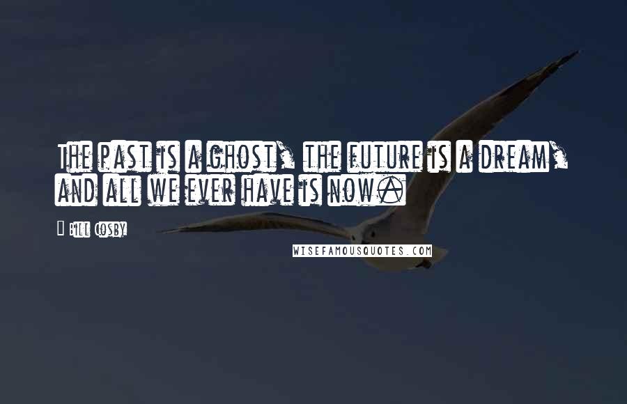 Bill Cosby Quotes: The past is a ghost, the future is a dream, and all we ever have is now.