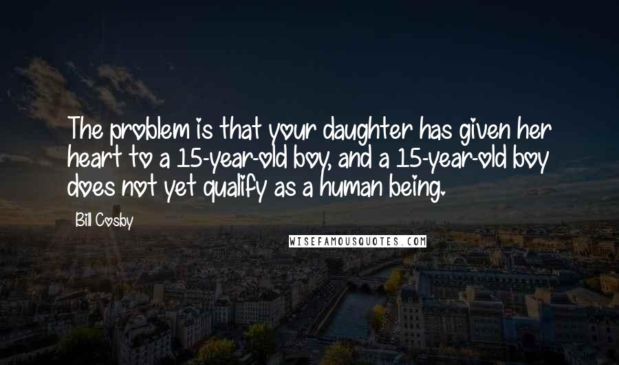 Bill Cosby Quotes: The problem is that your daughter has given her heart to a 15-year-old boy, and a 15-year-old boy does not yet qualify as a human being.