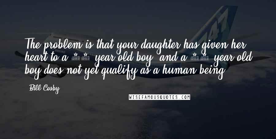 Bill Cosby Quotes: The problem is that your daughter has given her heart to a 15-year-old boy, and a 15-year-old boy does not yet qualify as a human being.