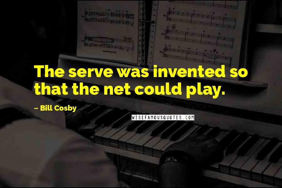 Bill Cosby Quotes: The serve was invented so that the net could play.