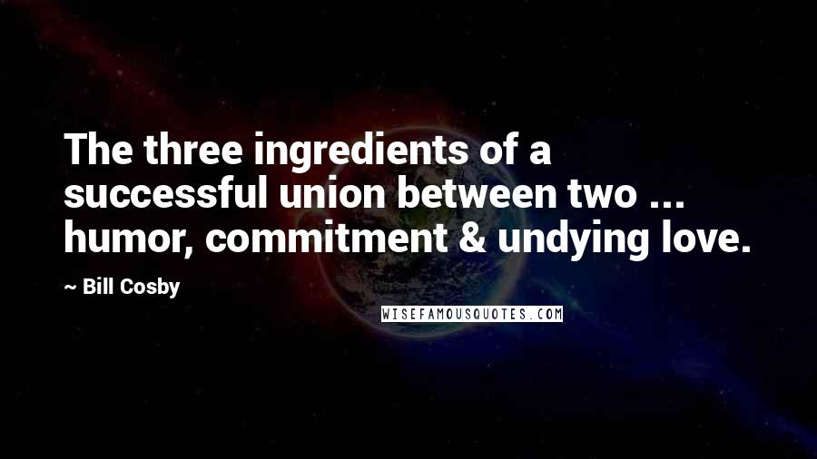Bill Cosby Quotes: The three ingredients of a successful union between two ... humor, commitment & undying love.