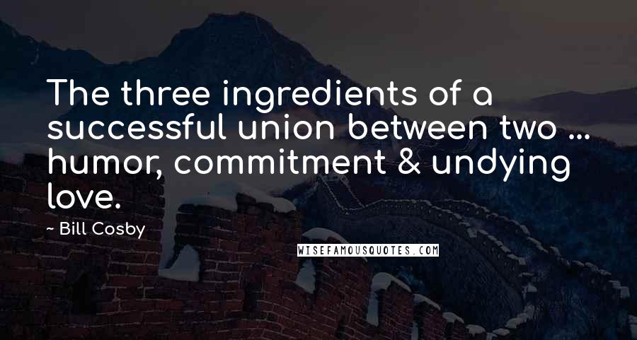 Bill Cosby Quotes: The three ingredients of a successful union between two ... humor, commitment & undying love.